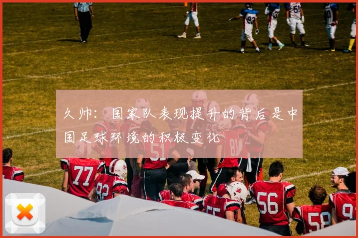 久帅：国家队表现提升的背后是中国足球环境的积极变化