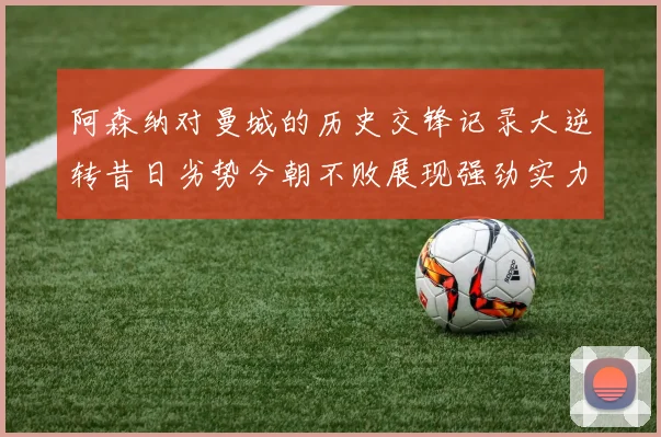阿森纳对曼城的历史交锋记录大逆转昔日劣势今朝不败展现强劲实力