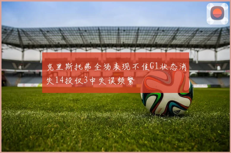 克里斯托弗全场表现不佳G1状态消失14投仅3中失误频繁