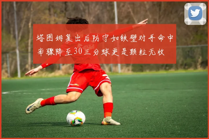 塔图姆复出后防守如铁壁对手命中率骤降至30三分球更是颗粒无收