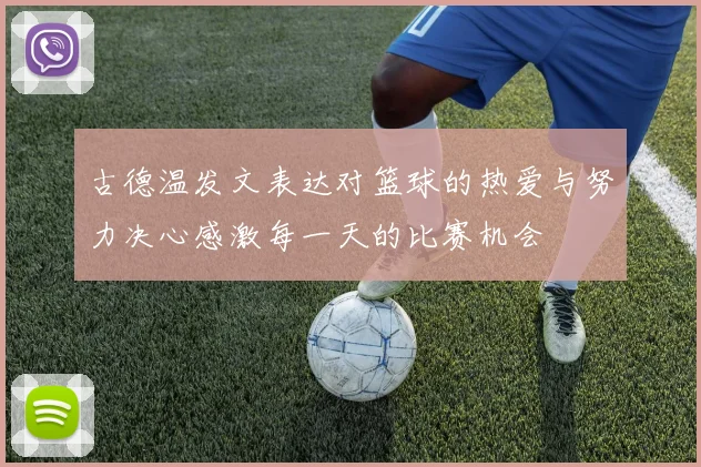 古德温发文表达对篮球的热爱与努力决心感激每一天的比赛机会