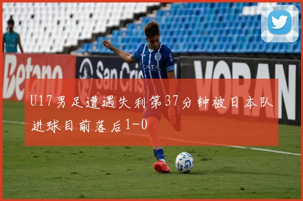 U17男足遭遇失利第37分钟被日本队进球目前落后1-0