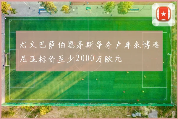 尤文巴萨伯恩茅斯争夺卢库米博洛尼亚标价至少2000万欧元