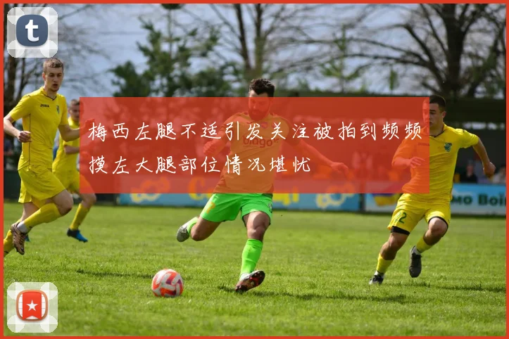 梅西左腿不适引发关注被拍到频频摸左大腿部位情况堪忧
