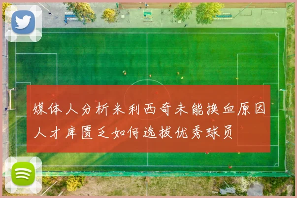 媒体人分析米利西奇未能换血原因人才库匮乏如何选拔优秀球员