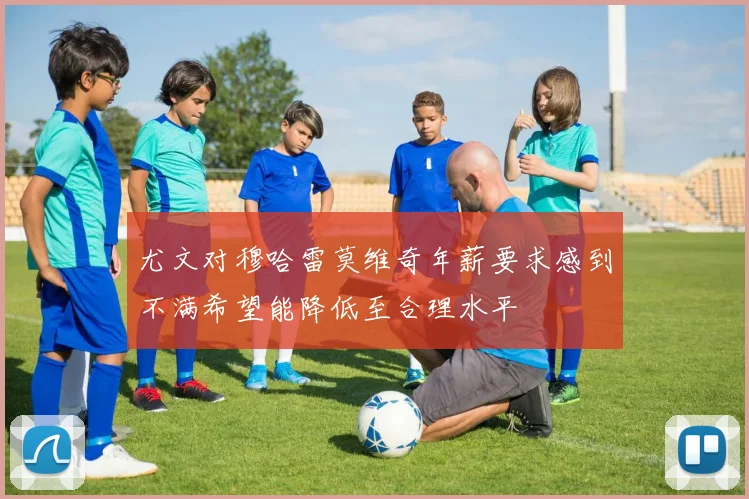 尤文对穆哈雷莫维奇年薪要求感到不满希望能降低至合理水平
