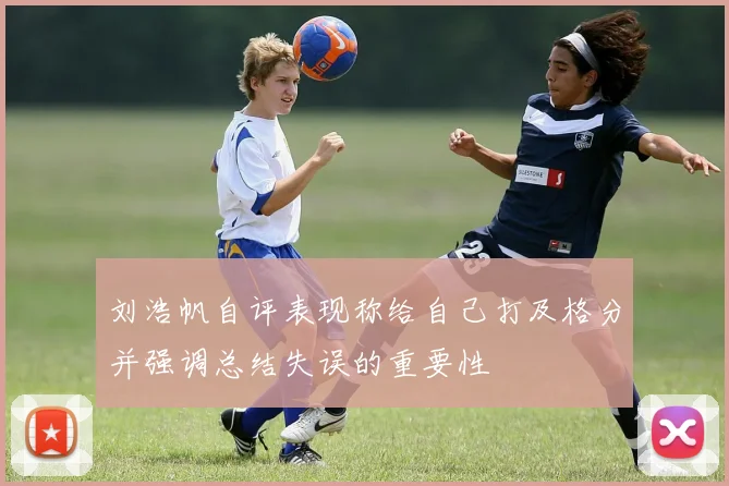 刘浩帆自评表现称给自己打及格分并强调总结失误的重要性