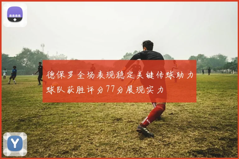 德保罗全场表现稳定关键传球助力球队获胜评分77分展现实力