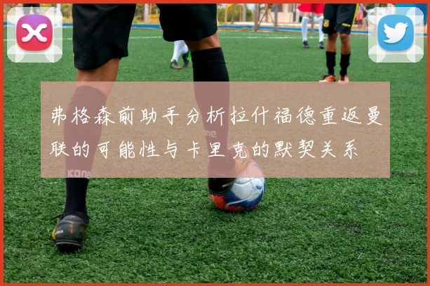 弗格森前助手分析拉什福德重返曼联的可能性与卡里克的默契关系