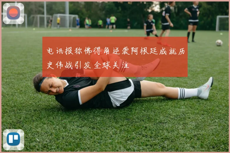电讯报称佛得角逆袭阿根廷成就历史伟战引发全球关注