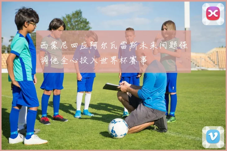 西蒙尼回应阿尔瓦雷斯未来问题强调他全心投入世界杯赛事