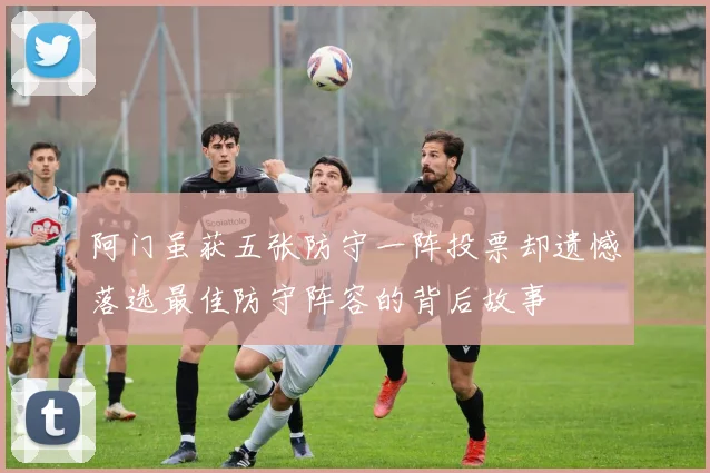 阿门虽获五张防守一阵投票却遗憾落选最佳防守阵容的背后故事