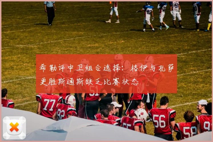 希勒评中卫组合选择：格伊与孔萨更胜斯通斯缺乏比赛状态