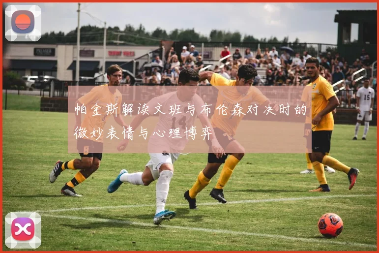 帕金斯解读文班与布伦森对决时的微妙表情与心理博弈