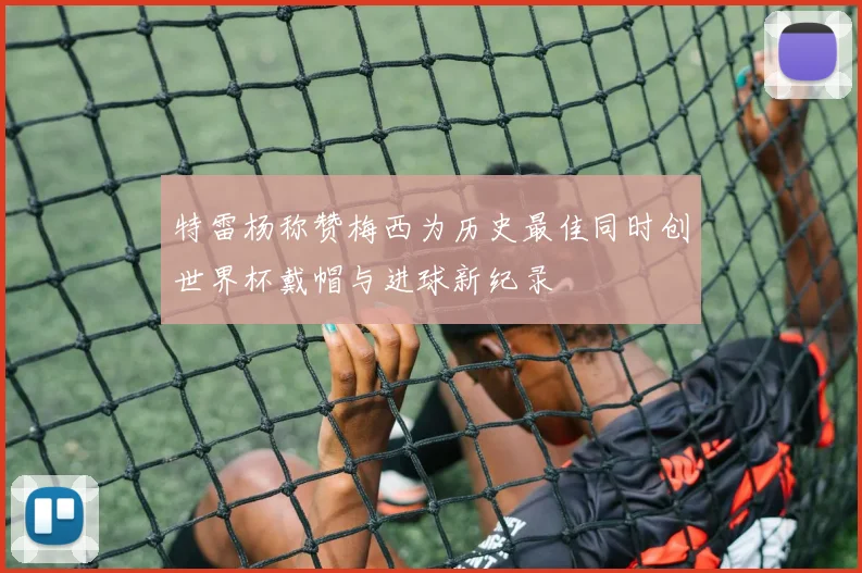 特雷杨称赞梅西为历史最佳同时创世界杯戴帽与进球新纪录