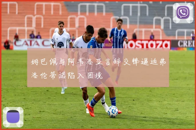 姆巴佩与阿韦洛亚言辞交锋逼迫弗洛伦蒂诺陷入困境