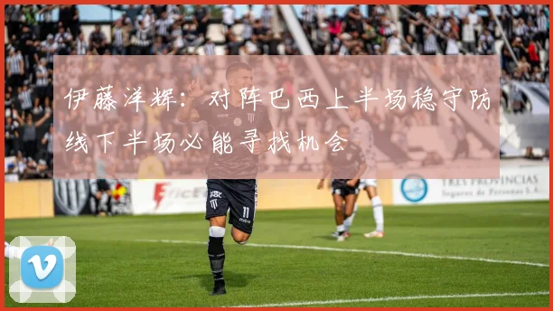 伊藤洋辉：对阵巴西上半场稳守防线下半场必能寻找机会