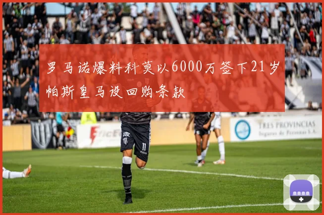 罗马诺爆料科莫以6000万签下21岁帕斯皇马设回购条款