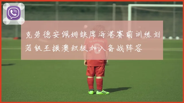 克劳德安佩姆缺席海港赛前训练刘若钒王振澳积极加入备战阵容