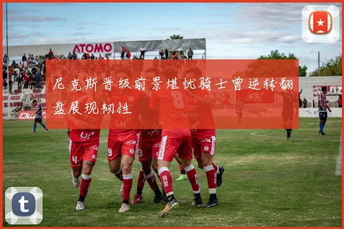 尼克斯晋级前景堪忧骑士曾逆转翻盘展现韧性