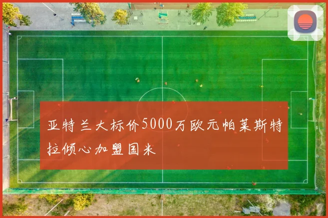 亚特兰大标价5000万欧元帕莱斯特拉倾心加盟国米