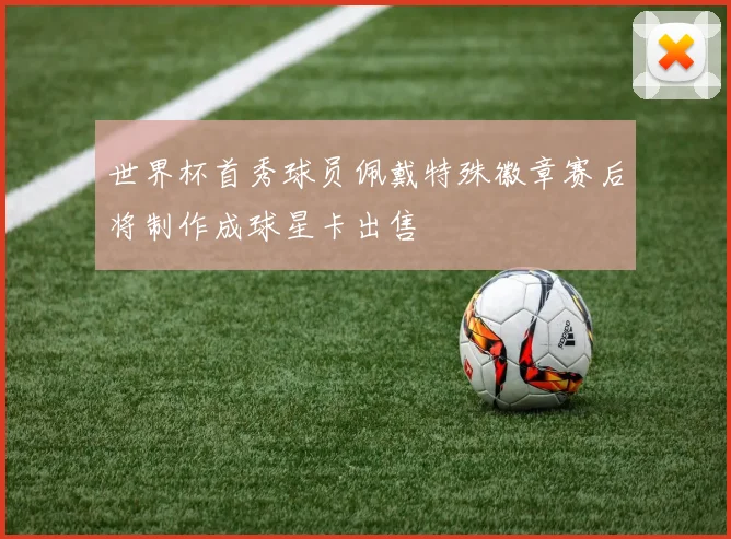 世界杯首秀球员佩戴特殊徽章赛后将制作成球星卡出售