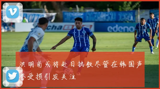 洪明甫或将赴日执教尽管在韩国声誉受损引发关注