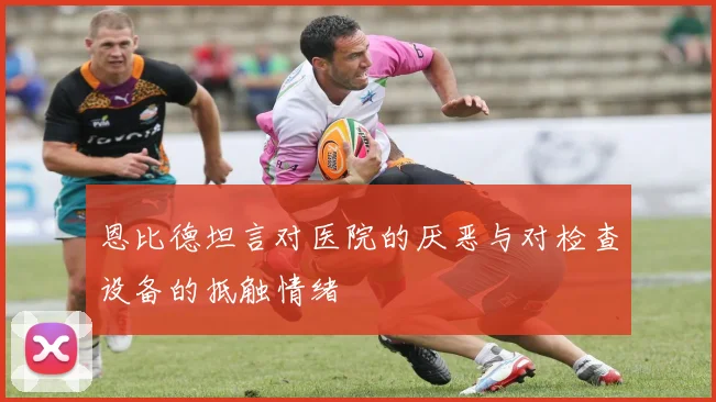 恩比德坦言对医院的厌恶与对检查设备的抵触情绪