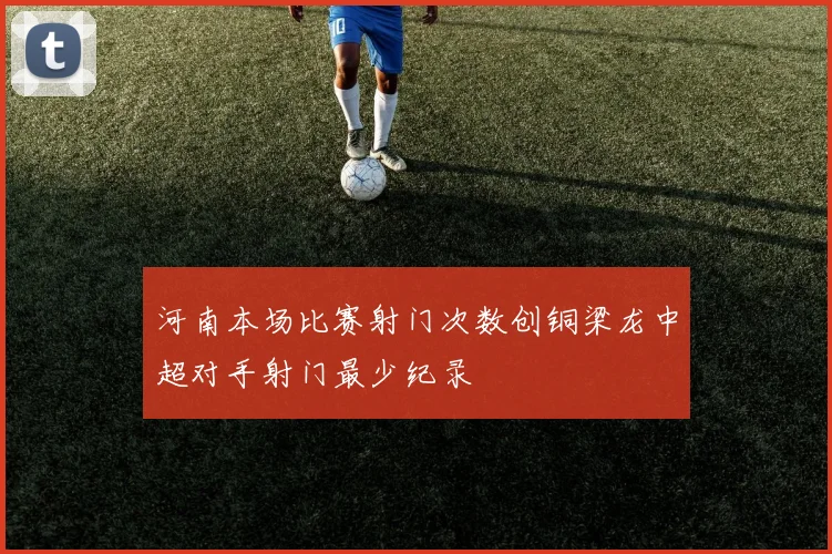 河南本场比赛射门次数创铜梁龙中超对手射门最少纪录