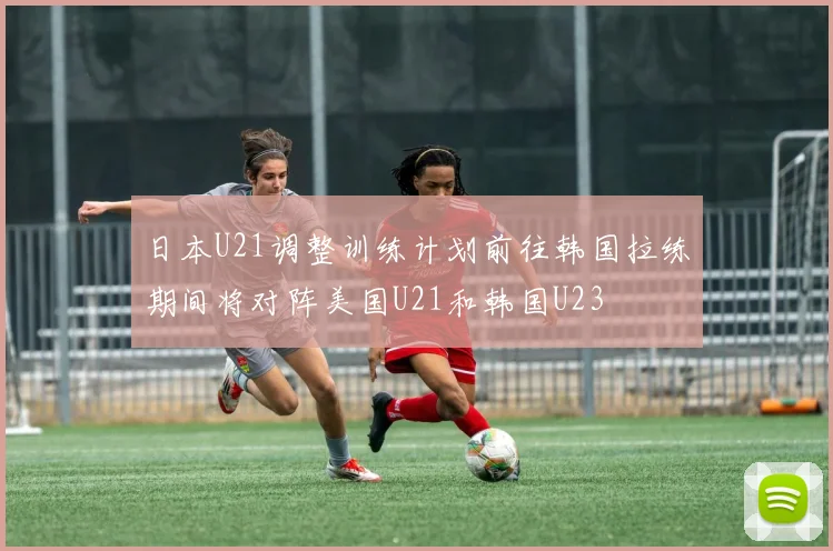 日本U21调整训练计划前往韩国拉练期间将对阵美国U21和韩国U23