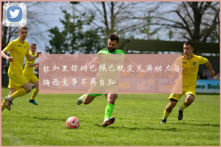 杜加里称姆巴佩已蜕变充满动力与梅西竞争不再自私